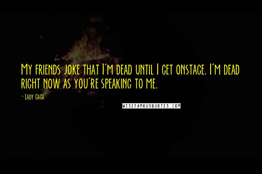 Lady Gaga Quotes: My friends joke that I'm dead until I get onstage. I'm dead right now as you're speaking to me.