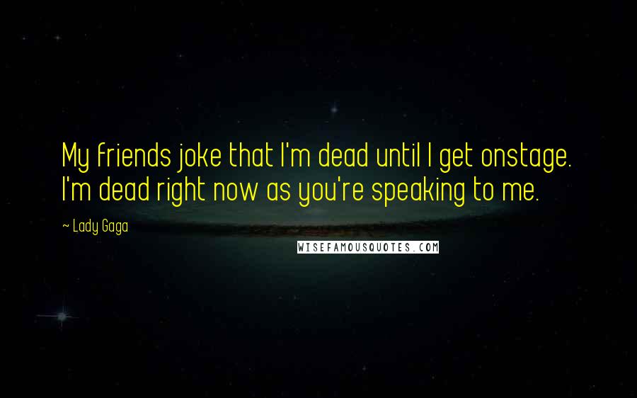 Lady Gaga Quotes: My friends joke that I'm dead until I get onstage. I'm dead right now as you're speaking to me.