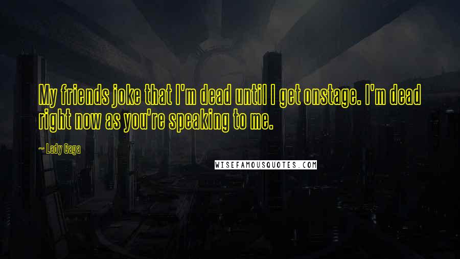 Lady Gaga Quotes: My friends joke that I'm dead until I get onstage. I'm dead right now as you're speaking to me.