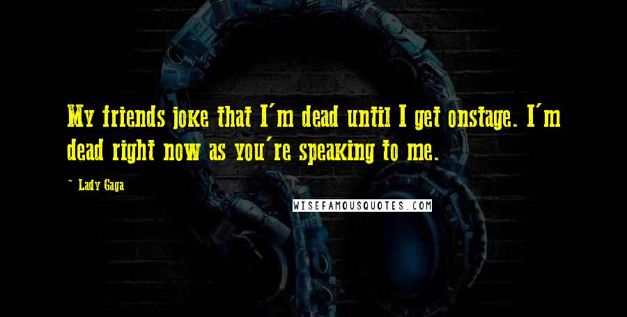 Lady Gaga Quotes: My friends joke that I'm dead until I get onstage. I'm dead right now as you're speaking to me.
