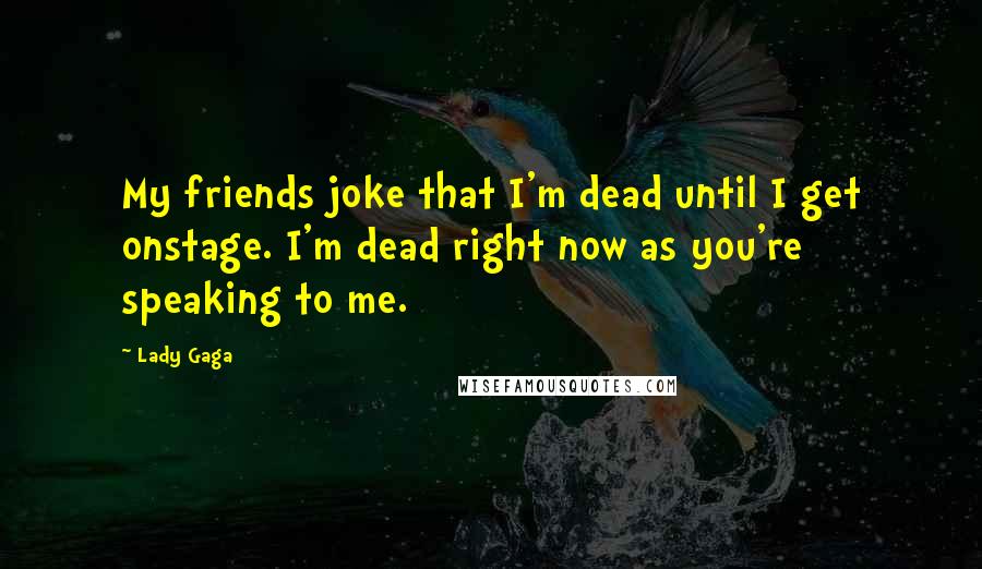 Lady Gaga Quotes: My friends joke that I'm dead until I get onstage. I'm dead right now as you're speaking to me.