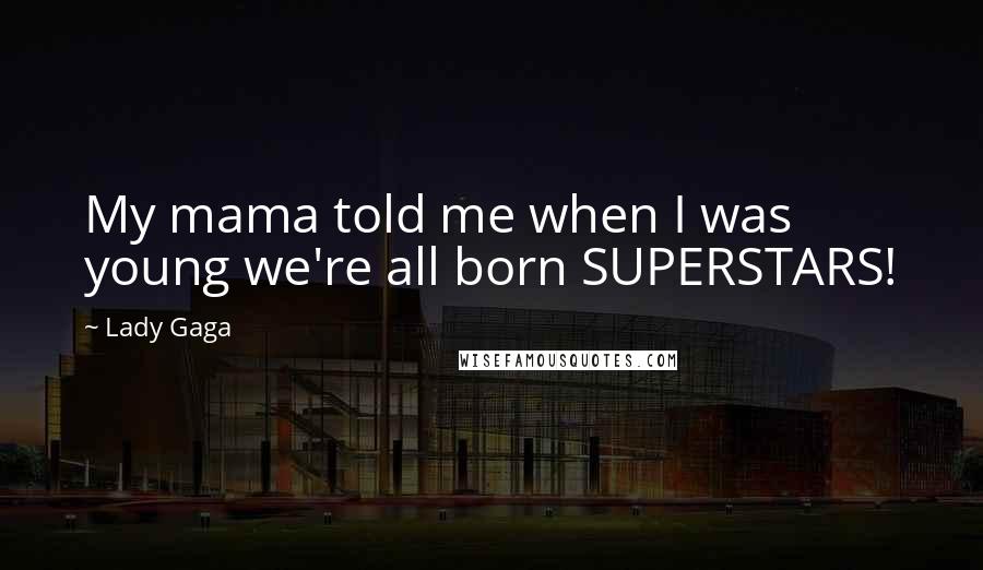 Lady Gaga Quotes: My mama told me when I was young we're all born SUPERSTARS!