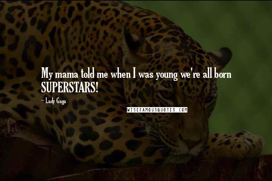 Lady Gaga Quotes: My mama told me when I was young we're all born SUPERSTARS!