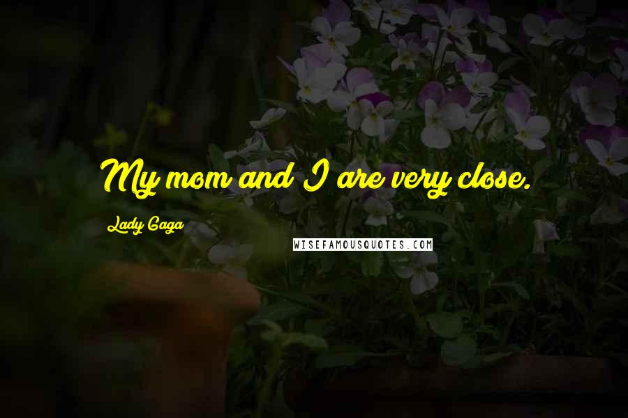 Lady Gaga Quotes: My mom and I are very close.