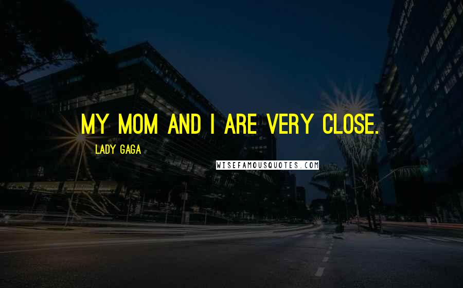 Lady Gaga Quotes: My mom and I are very close.