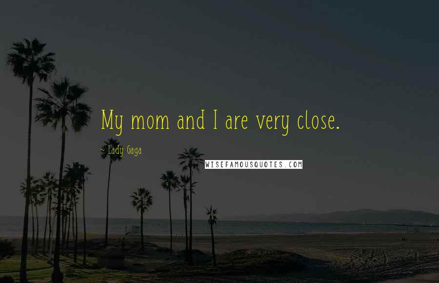 Lady Gaga Quotes: My mom and I are very close.