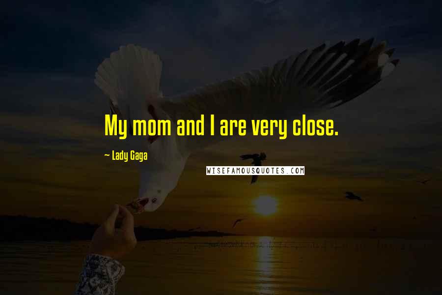 Lady Gaga Quotes: My mom and I are very close.