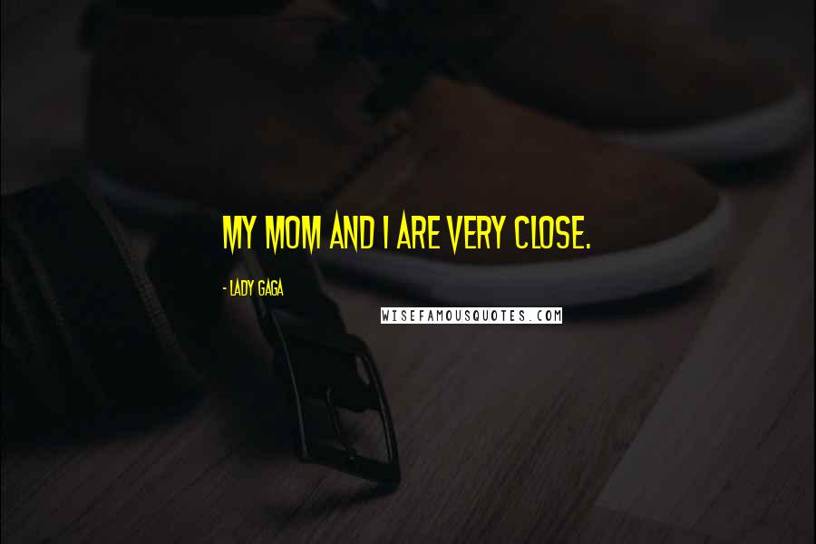 Lady Gaga Quotes: My mom and I are very close.