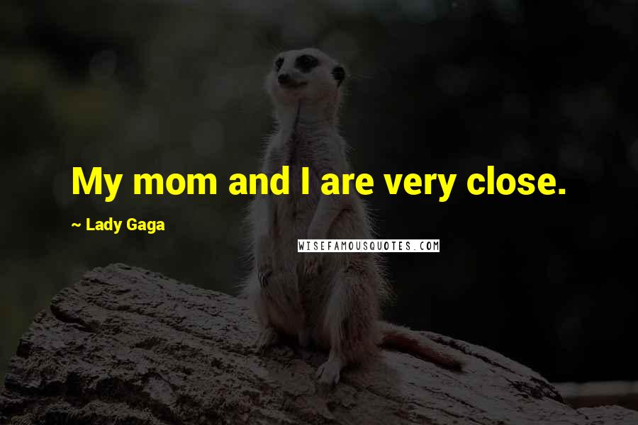 Lady Gaga Quotes: My mom and I are very close.