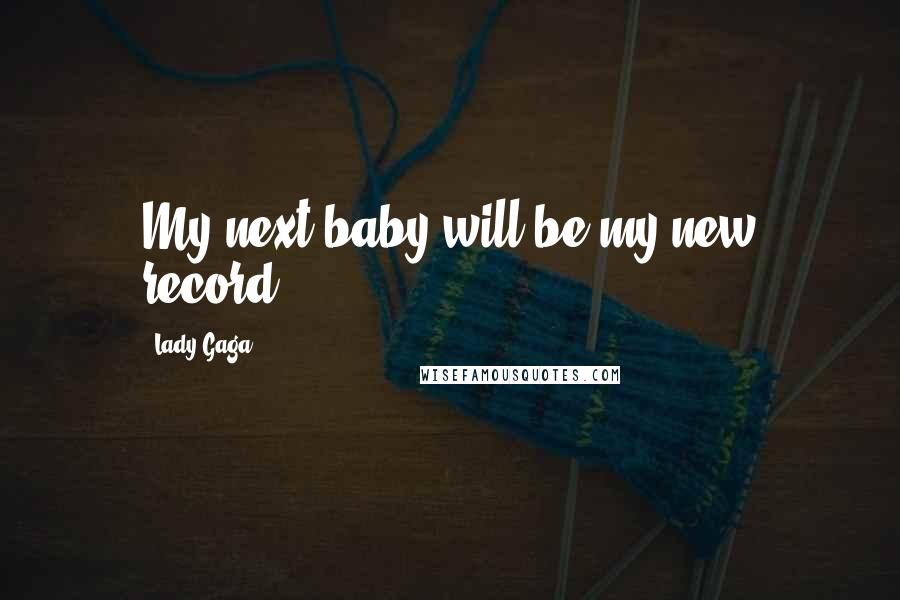 Lady Gaga Quotes: My next baby will be my new record.