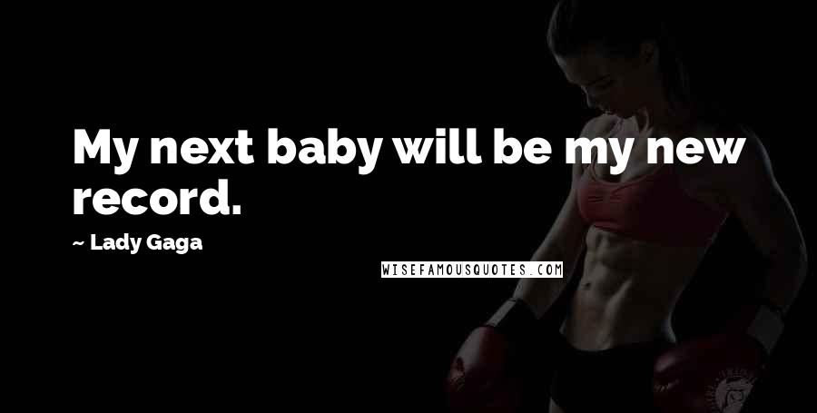 Lady Gaga Quotes: My next baby will be my new record.