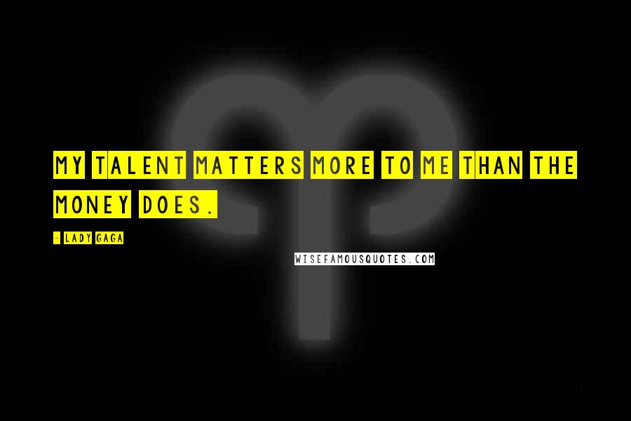 Lady Gaga Quotes: My talent matters more to me than the money does.