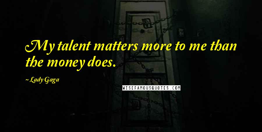 Lady Gaga Quotes: My talent matters more to me than the money does.