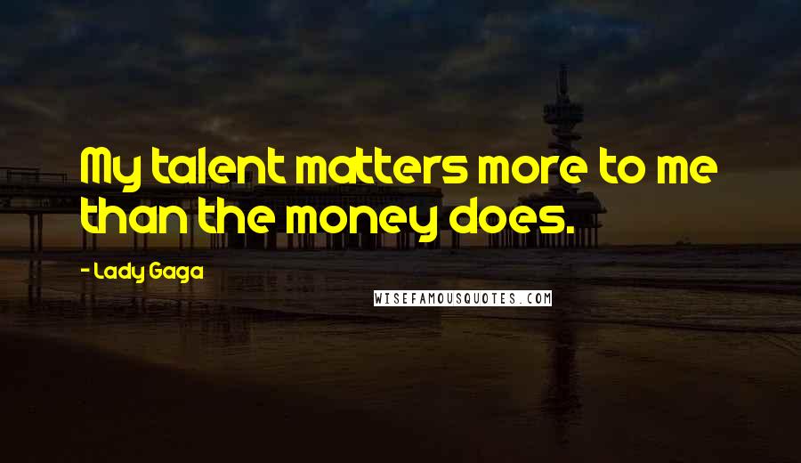 Lady Gaga Quotes: My talent matters more to me than the money does.