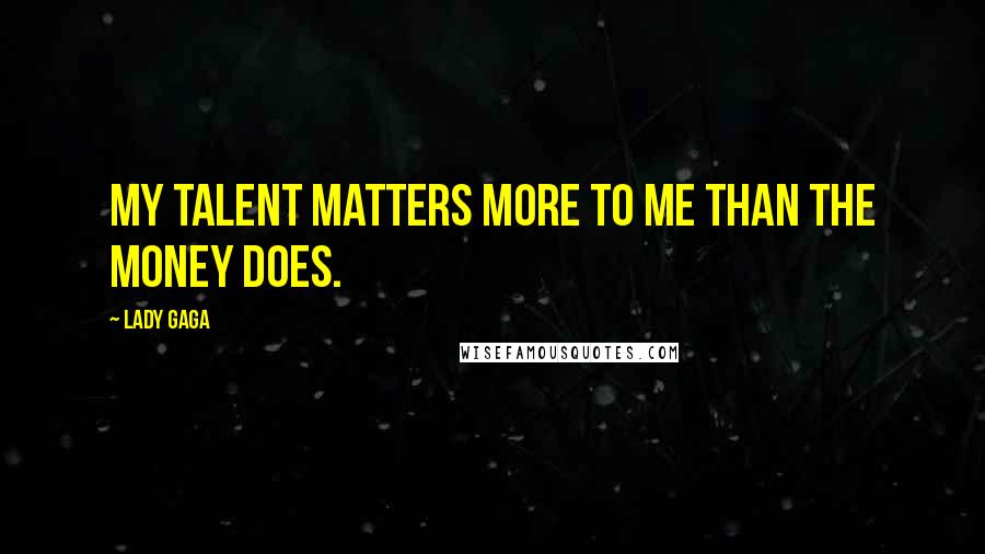 Lady Gaga Quotes: My talent matters more to me than the money does.