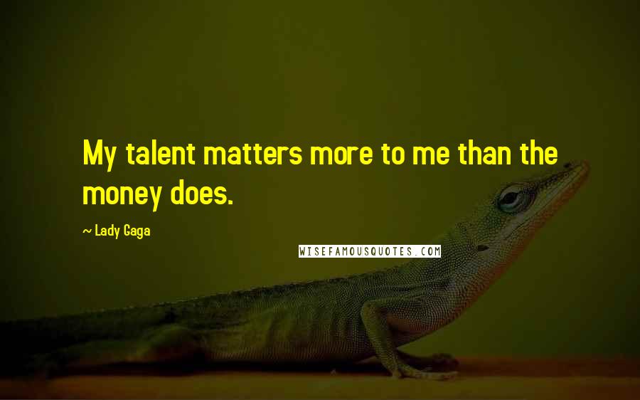 Lady Gaga Quotes: My talent matters more to me than the money does.