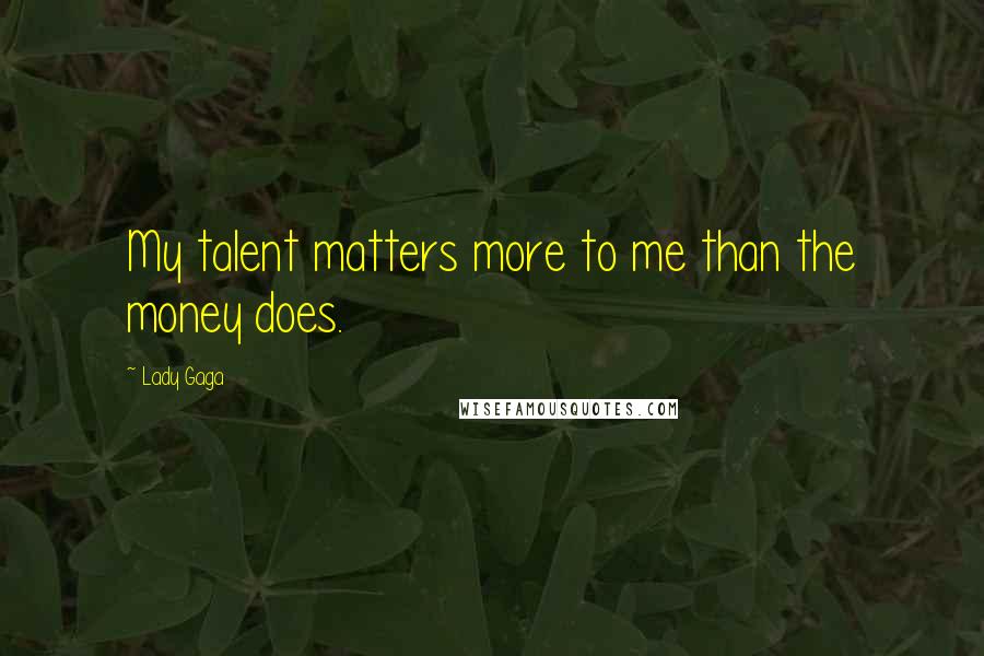 Lady Gaga Quotes: My talent matters more to me than the money does.