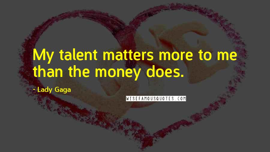 Lady Gaga Quotes: My talent matters more to me than the money does.
