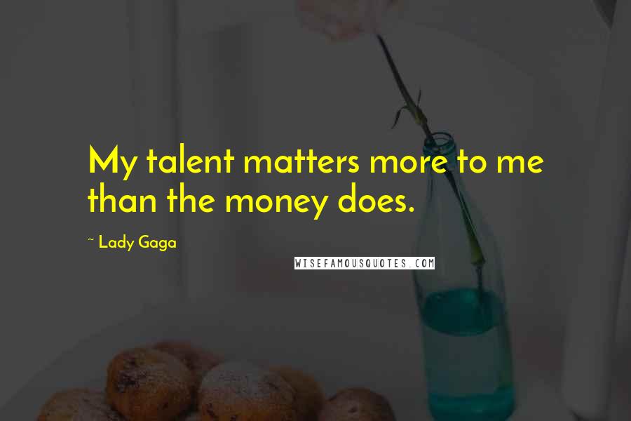 Lady Gaga Quotes: My talent matters more to me than the money does.
