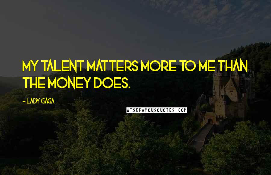 Lady Gaga Quotes: My talent matters more to me than the money does.