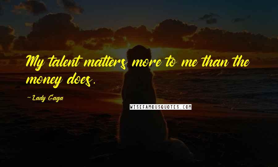 Lady Gaga Quotes: My talent matters more to me than the money does.