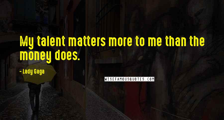 Lady Gaga Quotes: My talent matters more to me than the money does.