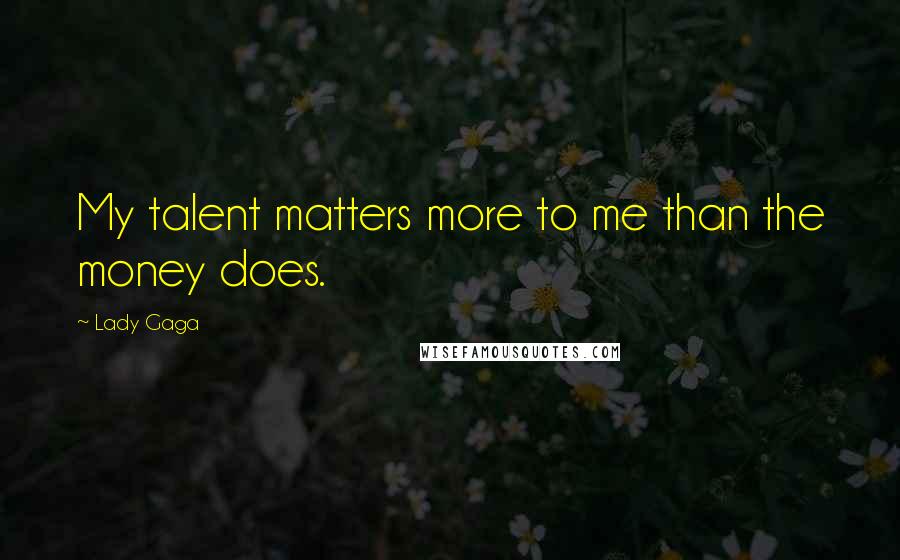 Lady Gaga Quotes: My talent matters more to me than the money does.