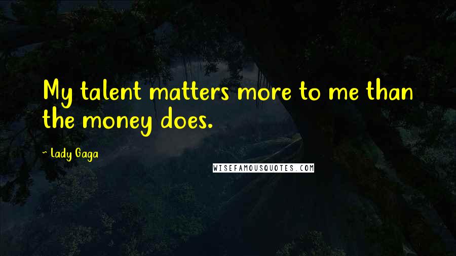 Lady Gaga Quotes: My talent matters more to me than the money does.