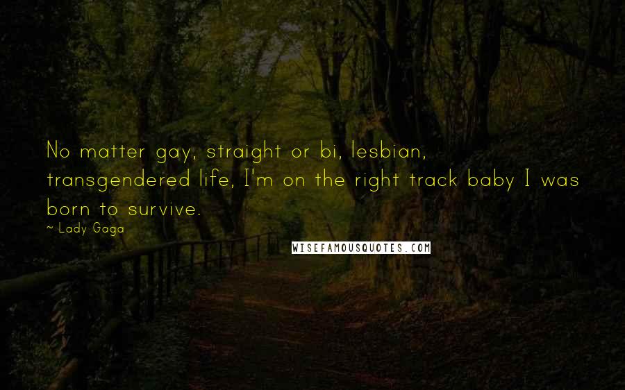 Lady Gaga Quotes: No matter gay, straight or bi, lesbian, transgendered life, I'm on the right track baby I was born to survive.