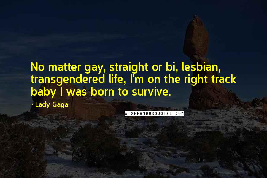 Lady Gaga Quotes: No matter gay, straight or bi, lesbian, transgendered life, I'm on the right track baby I was born to survive.
