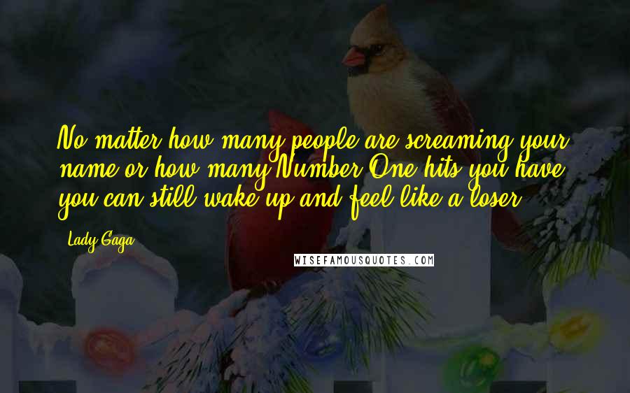 Lady Gaga Quotes: No matter how many people are screaming your name or how many Number One hits you have, you can still wake up and feel like a loser.