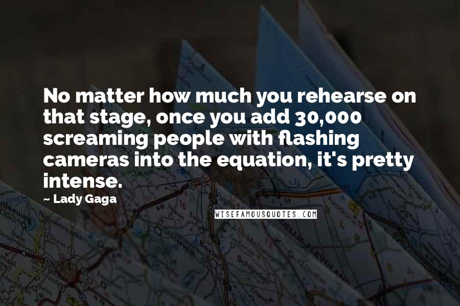 Lady Gaga Quotes: No matter how much you rehearse on that stage, once you add 30,000 screaming people with flashing cameras into the equation, it's pretty intense.