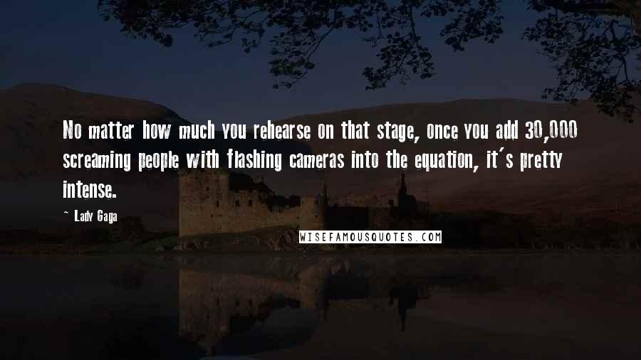 Lady Gaga Quotes: No matter how much you rehearse on that stage, once you add 30,000 screaming people with flashing cameras into the equation, it's pretty intense.