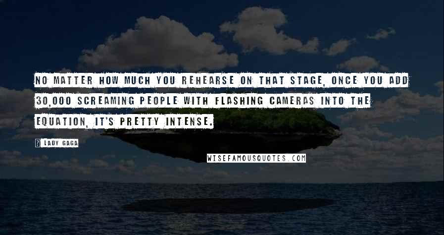 Lady Gaga Quotes: No matter how much you rehearse on that stage, once you add 30,000 screaming people with flashing cameras into the equation, it's pretty intense.