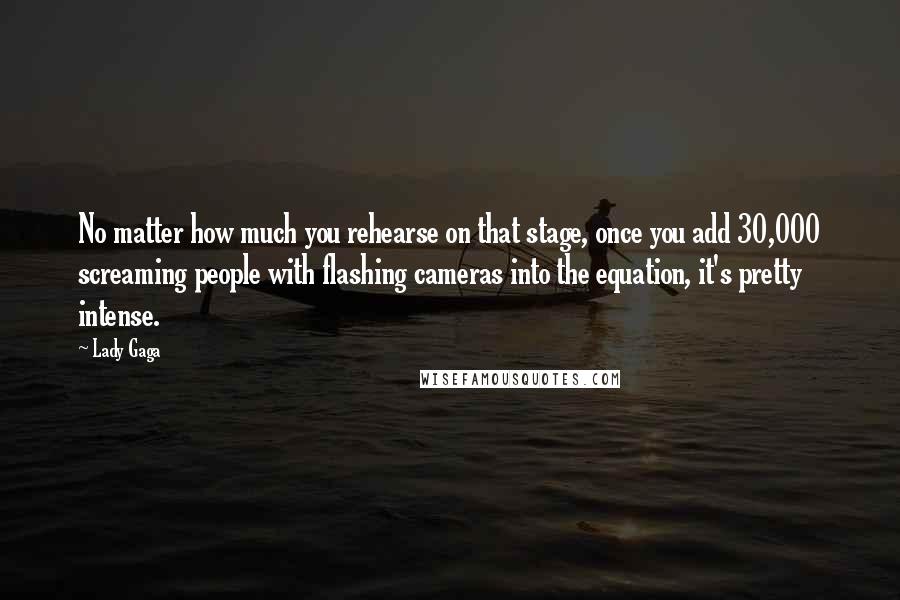 Lady Gaga Quotes: No matter how much you rehearse on that stage, once you add 30,000 screaming people with flashing cameras into the equation, it's pretty intense.