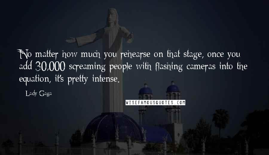 Lady Gaga Quotes: No matter how much you rehearse on that stage, once you add 30,000 screaming people with flashing cameras into the equation, it's pretty intense.