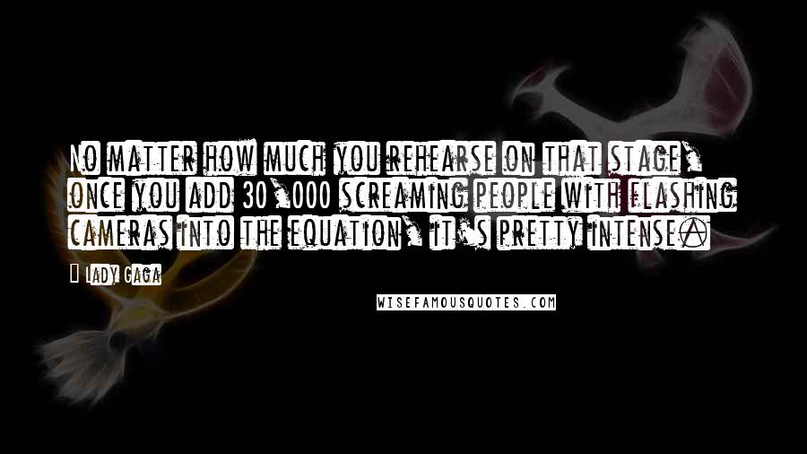 Lady Gaga Quotes: No matter how much you rehearse on that stage, once you add 30,000 screaming people with flashing cameras into the equation, it's pretty intense.