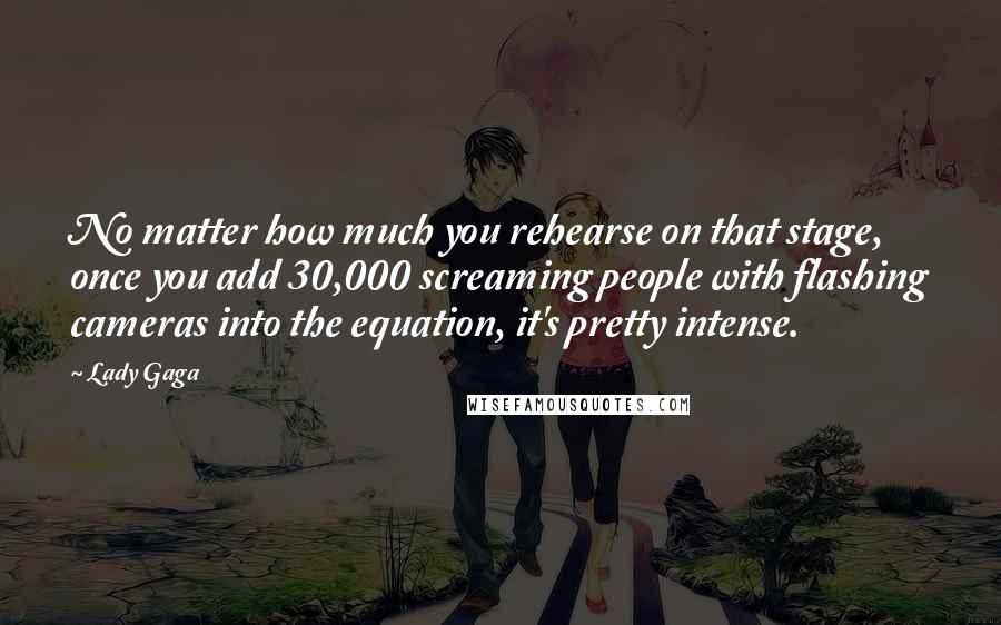Lady Gaga Quotes: No matter how much you rehearse on that stage, once you add 30,000 screaming people with flashing cameras into the equation, it's pretty intense.