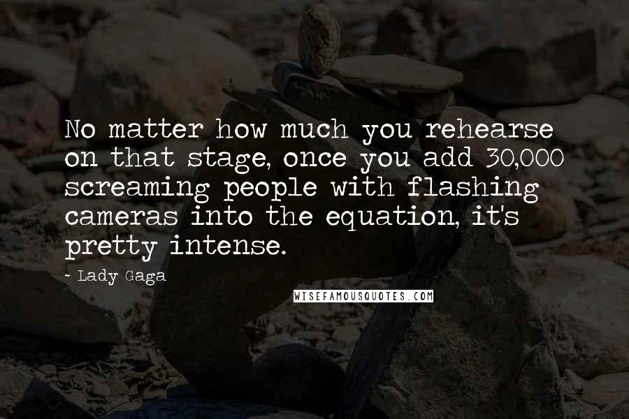 Lady Gaga Quotes: No matter how much you rehearse on that stage, once you add 30,000 screaming people with flashing cameras into the equation, it's pretty intense.