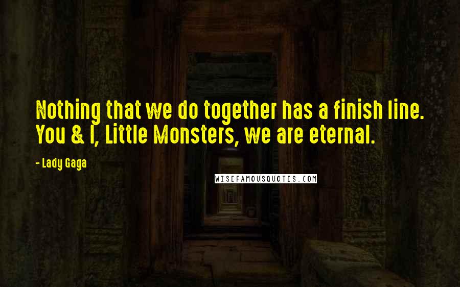 Lady Gaga Quotes: Nothing that we do together has a finish line. You & I, Little Monsters, we are eternal.