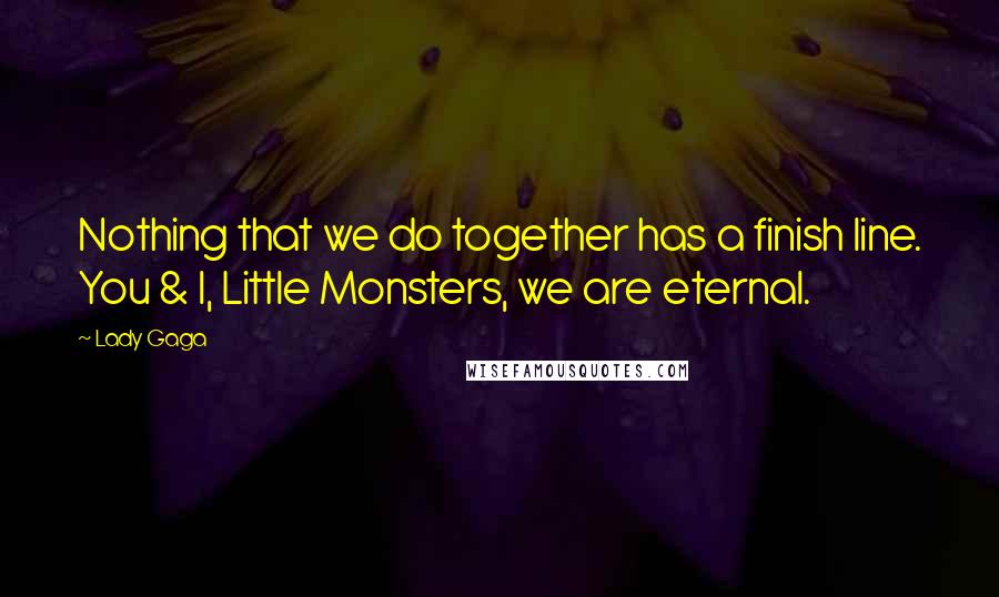 Lady Gaga Quotes: Nothing that we do together has a finish line. You & I, Little Monsters, we are eternal.
