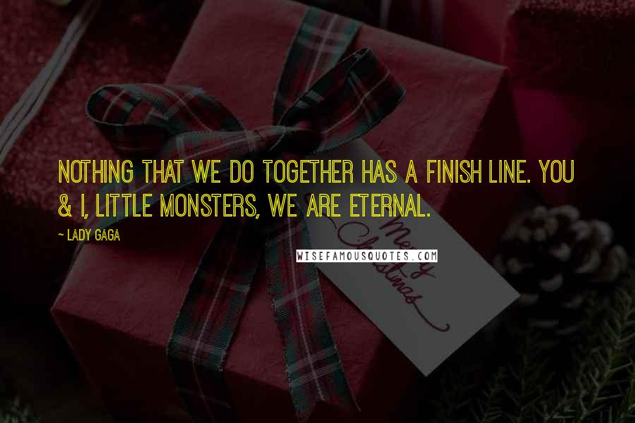 Lady Gaga Quotes: Nothing that we do together has a finish line. You & I, Little Monsters, we are eternal.