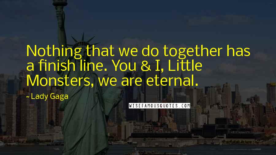 Lady Gaga Quotes: Nothing that we do together has a finish line. You & I, Little Monsters, we are eternal.