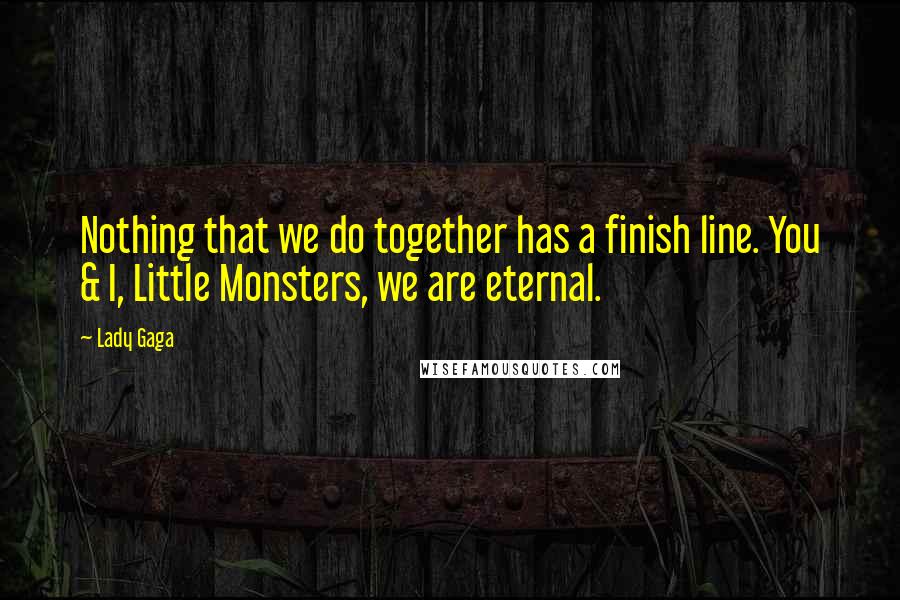 Lady Gaga Quotes: Nothing that we do together has a finish line. You & I, Little Monsters, we are eternal.
