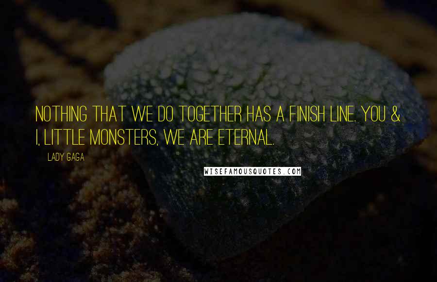 Lady Gaga Quotes: Nothing that we do together has a finish line. You & I, Little Monsters, we are eternal.