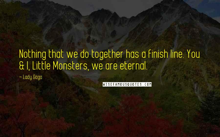 Lady Gaga Quotes: Nothing that we do together has a finish line. You & I, Little Monsters, we are eternal.