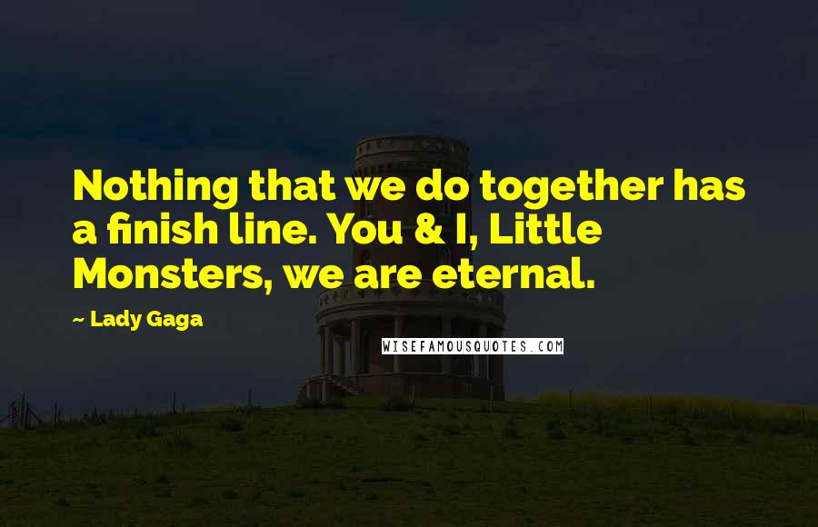 Lady Gaga Quotes: Nothing that we do together has a finish line. You & I, Little Monsters, we are eternal.
