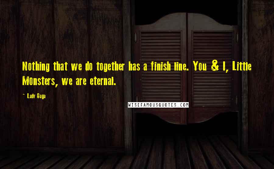 Lady Gaga Quotes: Nothing that we do together has a finish line. You & I, Little Monsters, we are eternal.