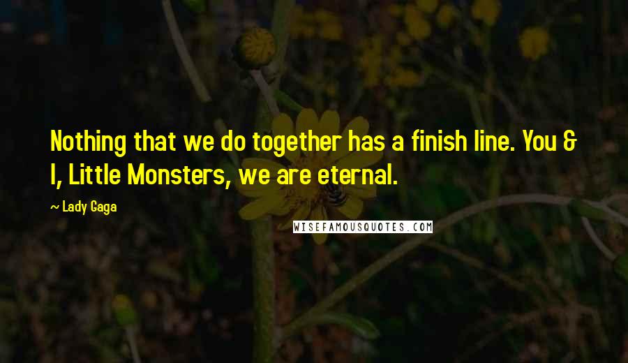 Lady Gaga Quotes: Nothing that we do together has a finish line. You & I, Little Monsters, we are eternal.