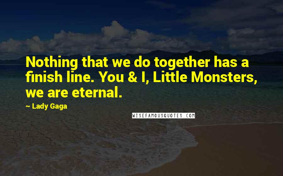 Lady Gaga Quotes: Nothing that we do together has a finish line. You & I, Little Monsters, we are eternal.